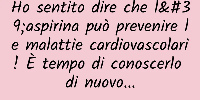 Ho sentito dire che l'aspirina può prevenire le malattie cardiovascolari! È tempo di conoscerlo di nuovo...