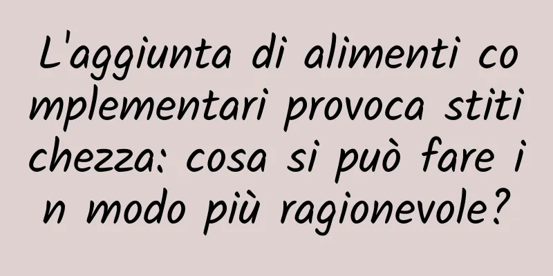L'aggiunta di alimenti complementari provoca stitichezza: cosa si può fare in modo più ragionevole?