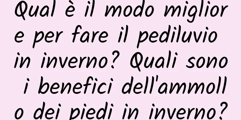 Qual è il modo migliore per fare il pediluvio in inverno? Quali sono i benefici dell'ammollo dei piedi in inverno?
