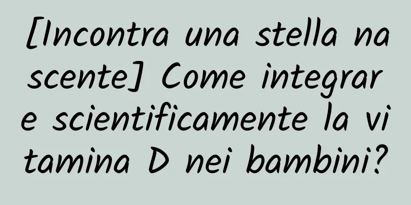 [Incontra una stella nascente] Come integrare scientificamente la vitamina D nei bambini?