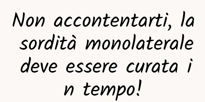 Non accontentarti, la sordità monolaterale deve essere curata in tempo!