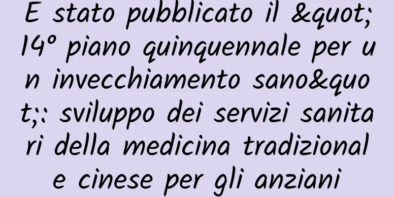 È stato pubblicato il "14° piano quinquennale per un invecchiamento sano": sviluppo dei servizi sanitari della medicina tradizionale cinese per gli anziani