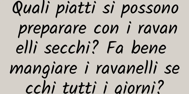Quali piatti si possono preparare con i ravanelli secchi? Fa bene mangiare i ravanelli secchi tutti i giorni?