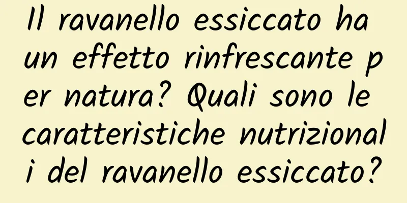 Il ravanello essiccato ha un effetto rinfrescante per natura? Quali sono le caratteristiche nutrizionali del ravanello essiccato?
