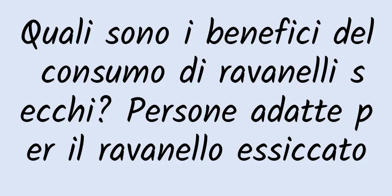 Quali sono i benefici del consumo di ravanelli secchi? Persone adatte per il ravanello essiccato