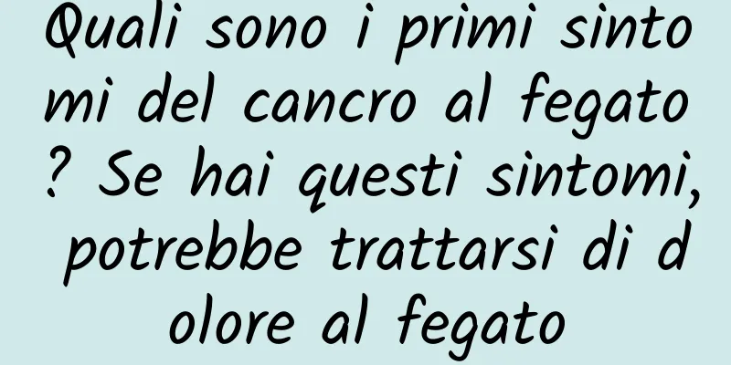 Quali sono i primi sintomi del cancro al fegato? Se hai questi sintomi, potrebbe trattarsi di dolore al fegato