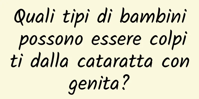 Quali tipi di bambini possono essere colpiti dalla cataratta congenita?