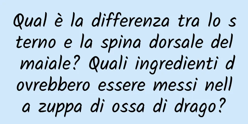 Qual è la differenza tra lo sterno e la spina dorsale del maiale? Quali ingredienti dovrebbero essere messi nella zuppa di ossa di drago?