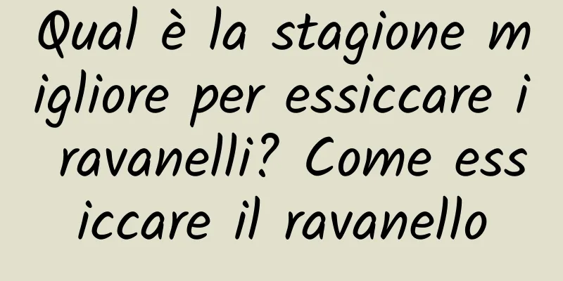 Qual è la stagione migliore per essiccare i ravanelli? Come essiccare il ravanello