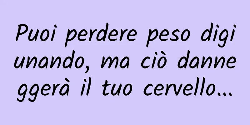 Puoi perdere peso digiunando, ma ciò danneggerà il tuo cervello...