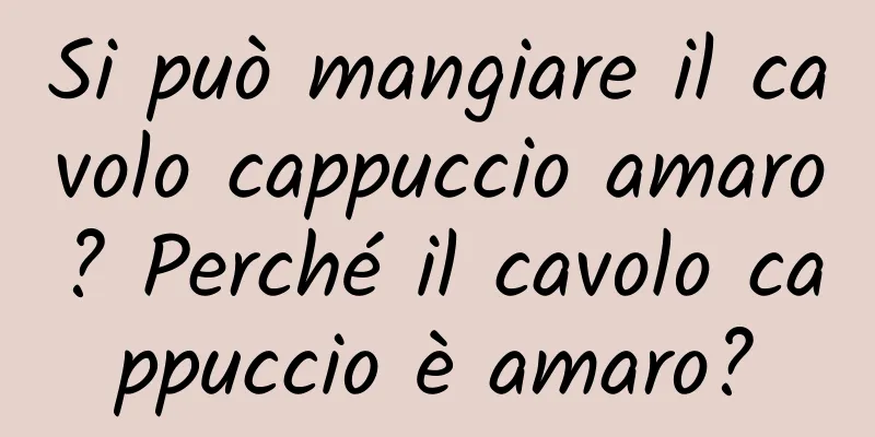 Si può mangiare il cavolo cappuccio amaro? Perché il cavolo cappuccio è amaro?