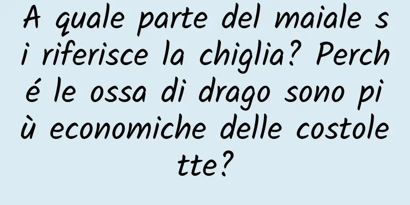 A quale parte del maiale si riferisce la chiglia? Perché le ossa di drago sono più economiche delle costolette?