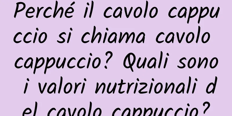 Perché il cavolo cappuccio si chiama cavolo cappuccio? Quali sono i valori nutrizionali del cavolo cappuccio?