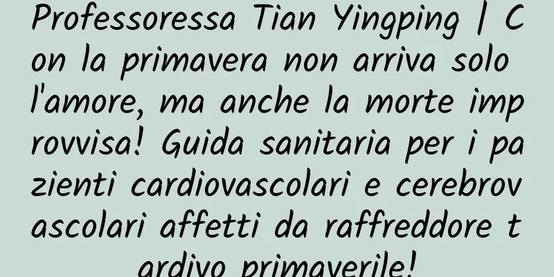Professoressa Tian Yingping | Con la primavera non arriva solo l'amore, ma anche la morte improvvisa! Guida sanitaria per i pazienti cardiovascolari e cerebrovascolari affetti da raffreddore tardivo primaverile!