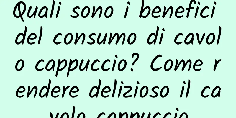 Quali sono i benefici del consumo di cavolo cappuccio? Come rendere delizioso il cavolo cappuccio