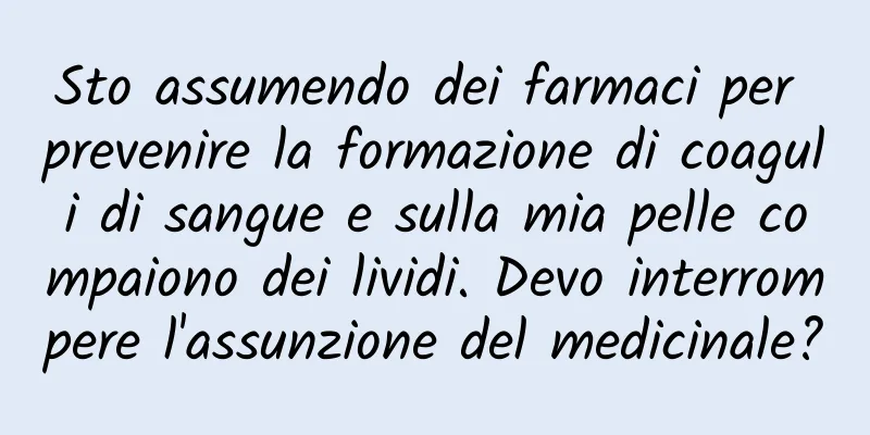 Sto assumendo dei farmaci per prevenire la formazione di coaguli di sangue e sulla mia pelle compaiono dei lividi. Devo interrompere l'assunzione del medicinale?