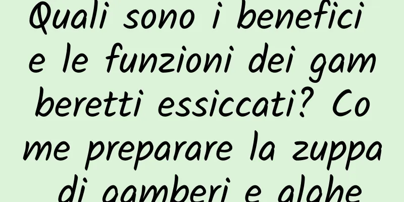 Quali sono i benefici e le funzioni dei gamberetti essiccati? Come preparare la zuppa di gamberi e alghe