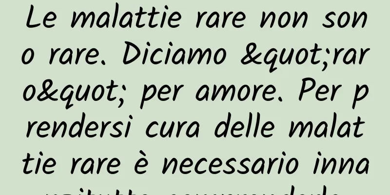 Le malattie rare non sono rare. Diciamo "raro" per amore. Per prendersi cura delle malattie rare è necessario innanzitutto comprenderle.