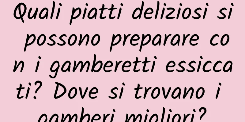 Quali piatti deliziosi si possono preparare con i gamberetti essiccati? Dove si trovano i gamberi migliori?