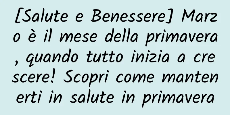 [Salute e Benessere] Marzo è il mese della primavera, quando tutto inizia a crescere! Scopri come mantenerti in salute in primavera