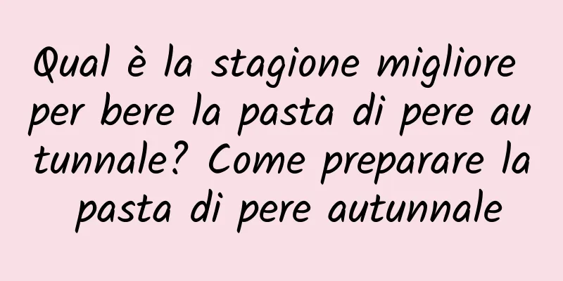 Qual è la stagione migliore per bere la pasta di pere autunnale? Come preparare la pasta di pere autunnale