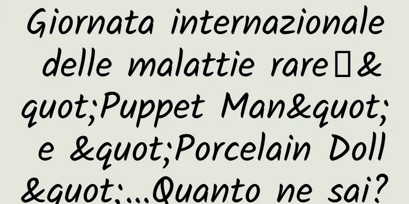 Giornata internazionale delle malattie rare丨"Puppet Man" e "Porcelain Doll"...Quanto ne sai?