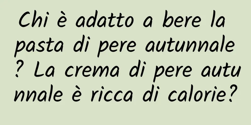 Chi è adatto a bere la pasta di pere autunnale? La crema di pere autunnale è ricca di calorie?