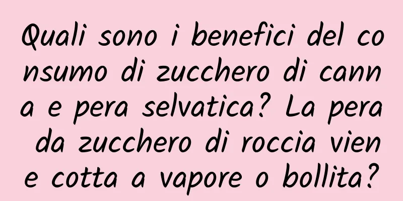 Quali sono i benefici del consumo di zucchero di canna e pera selvatica? La pera da zucchero di roccia viene cotta a vapore o bollita?