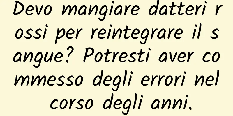 Devo mangiare datteri rossi per reintegrare il sangue? Potresti aver commesso degli errori nel corso degli anni.