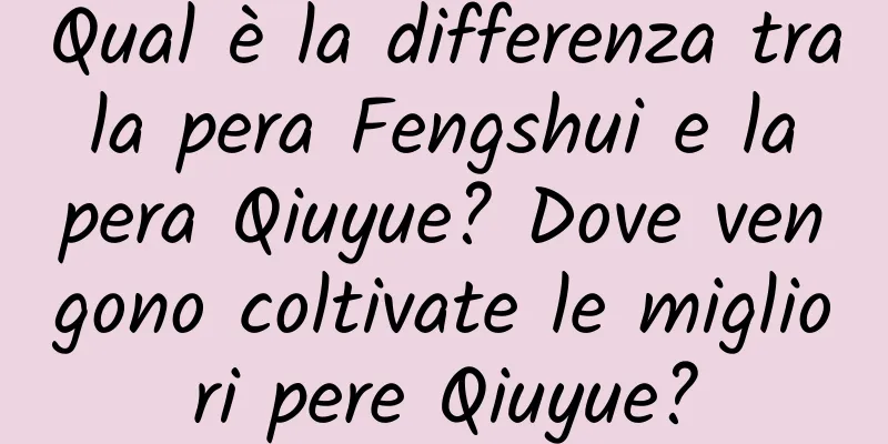Qual è la differenza tra la pera Fengshui e la pera Qiuyue? Dove vengono coltivate le migliori pere Qiuyue?