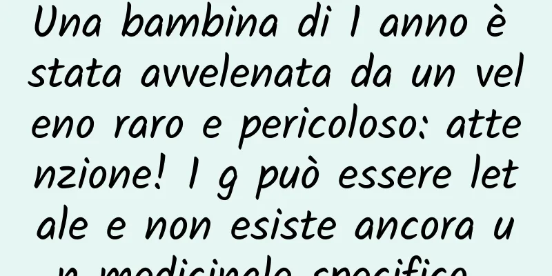 Una bambina di 1 anno è stata avvelenata da un veleno raro e pericoloso: attenzione! 1 g può essere letale e non esiste ancora un medicinale specifico...