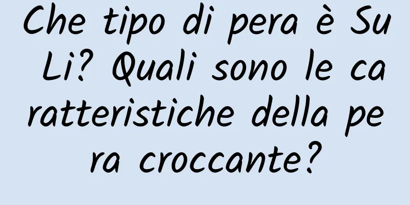 Che tipo di pera è Su Li? Quali sono le caratteristiche della pera croccante?