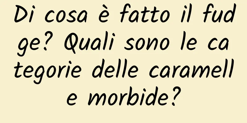 Di cosa è fatto il fudge? Quali sono le categorie delle caramelle morbide?