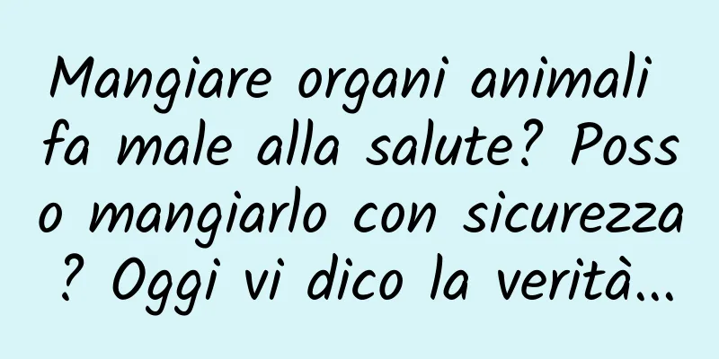 Mangiare organi animali fa male alla salute? Posso mangiarlo con sicurezza? Oggi vi dico la verità...