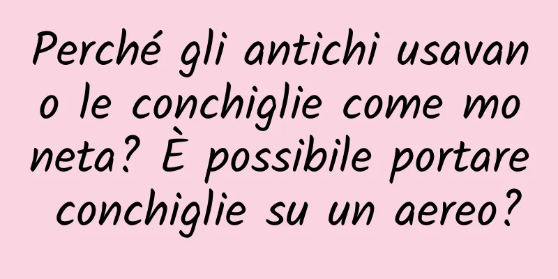 Perché gli antichi usavano le conchiglie come moneta? È possibile portare conchiglie su un aereo?