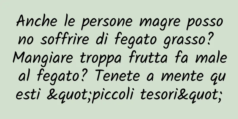 Anche le persone magre possono soffrire di fegato grasso? Mangiare troppa frutta fa male al fegato? Tenete a mente questi "piccoli tesori"