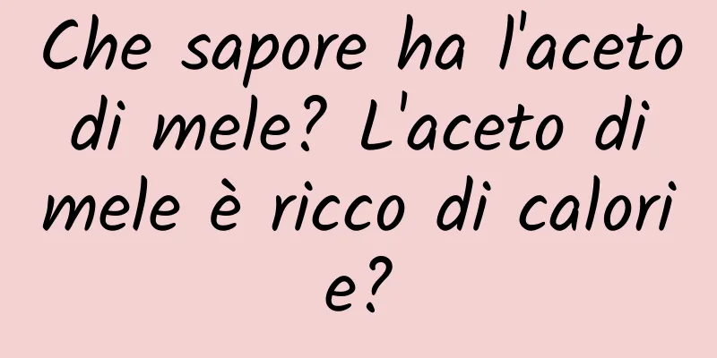 Che sapore ha l'aceto di mele? L'aceto di mele è ricco di calorie?