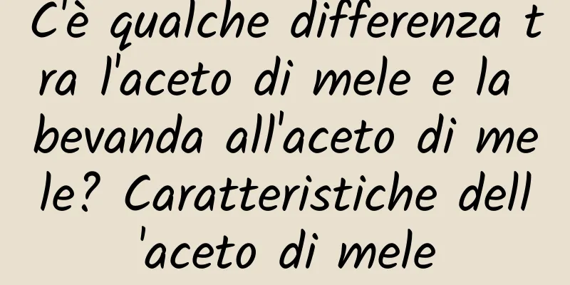 C'è qualche differenza tra l'aceto di mele e la bevanda all'aceto di mele? Caratteristiche dell'aceto di mele