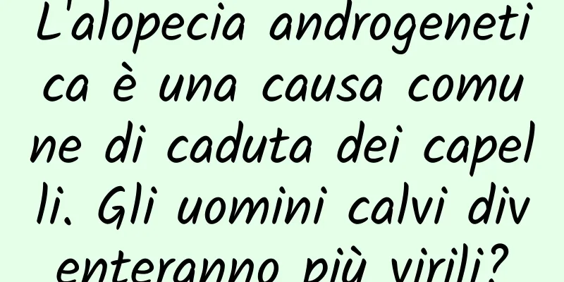 L'alopecia androgenetica è una causa comune di caduta dei capelli. Gli uomini calvi diventeranno più virili?