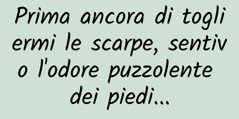 Prima ancora di togliermi le scarpe, sentivo l'odore puzzolente dei piedi...