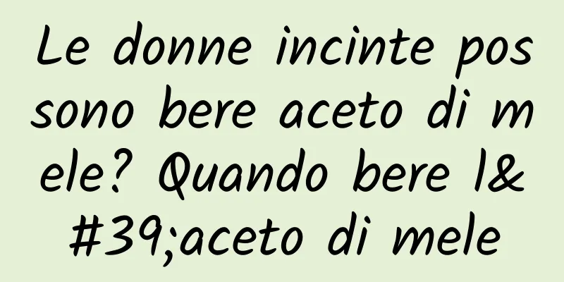 Le donne incinte possono bere aceto di mele? Quando bere l'aceto di mele