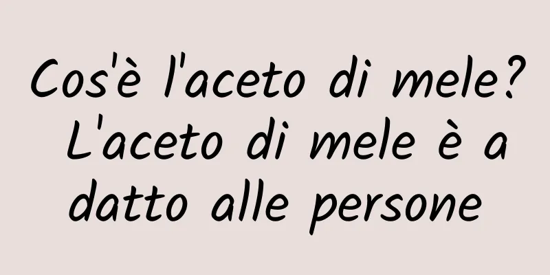 Cos'è l'aceto di mele? L'aceto di mele è adatto alle persone