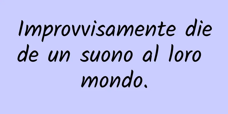 Improvvisamente diede un suono al loro mondo.