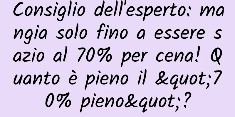 Consiglio dell'esperto: mangia solo fino a essere sazio al 70% per cena! Quanto è pieno il "70% pieno"?