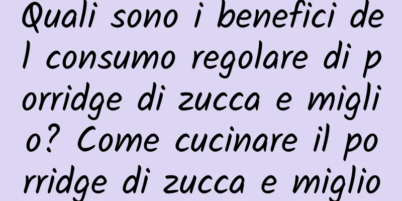 Quali sono i benefici del consumo regolare di porridge di zucca e miglio? Come cucinare il porridge di zucca e miglio