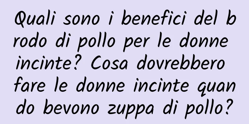Quali sono i benefici del brodo di pollo per le donne incinte? Cosa dovrebbero fare le donne incinte quando bevono zuppa di pollo?