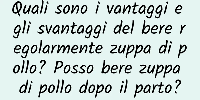 Quali sono i vantaggi e gli svantaggi del bere regolarmente zuppa di pollo? Posso bere zuppa di pollo dopo il parto?