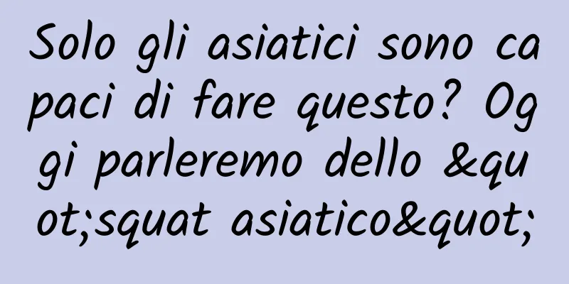 Solo gli asiatici sono capaci di fare questo? Oggi parleremo dello "squat asiatico"