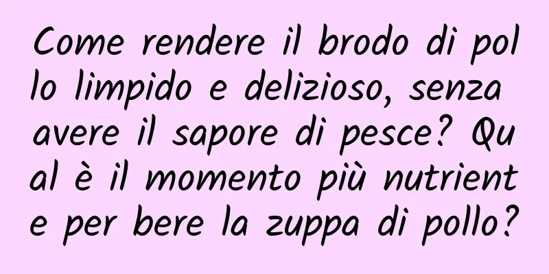 Come rendere il brodo di pollo limpido e delizioso, senza avere il sapore di pesce? Qual è il momento più nutriente per bere la zuppa di pollo?