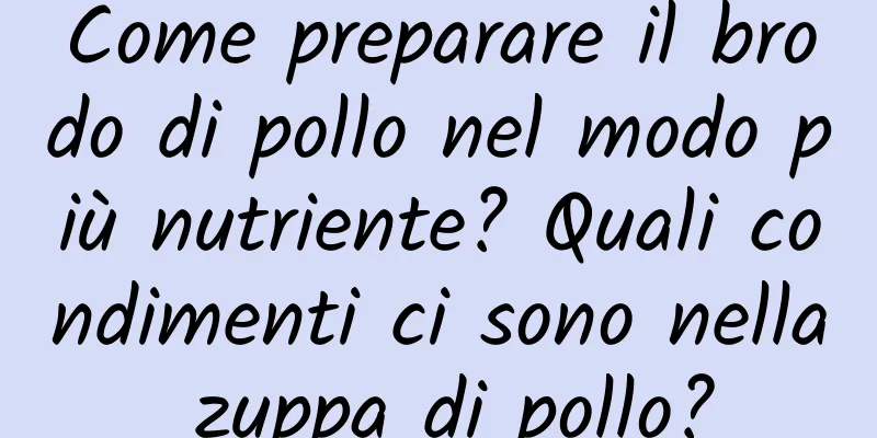 Come preparare il brodo di pollo nel modo più nutriente? Quali condimenti ci sono nella zuppa di pollo?